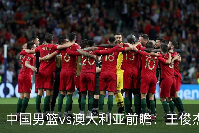 中国男篮vs澳大利亚前瞻：王俊杰徐昕或领衔年轻阵容 杨瀚森无缘大名单